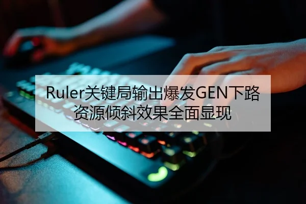 Ruler关键局输出爆发GEN下路资源倾斜效果全面显现